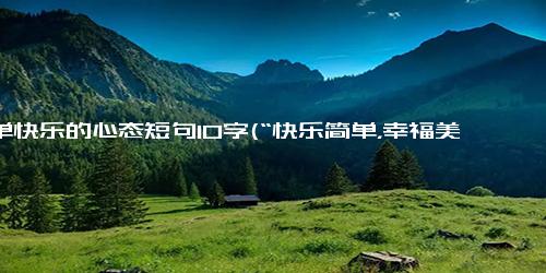 简单快乐的心态短句10字(“快乐简单，幸福美满” - 用10字简洁表达幸福生活 简单快乐，幸福生活)